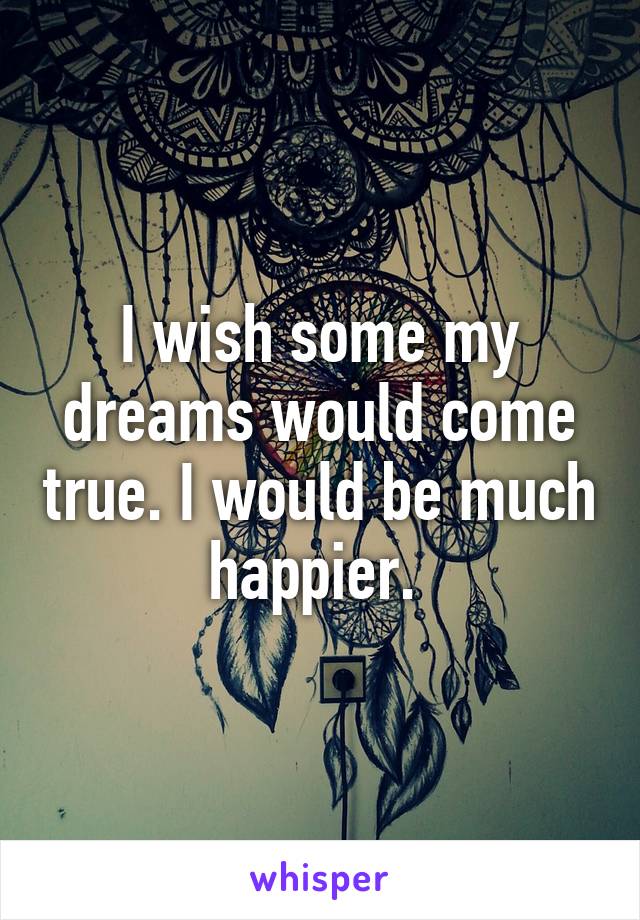 I wish some my dreams would come true. I would be much happier. 