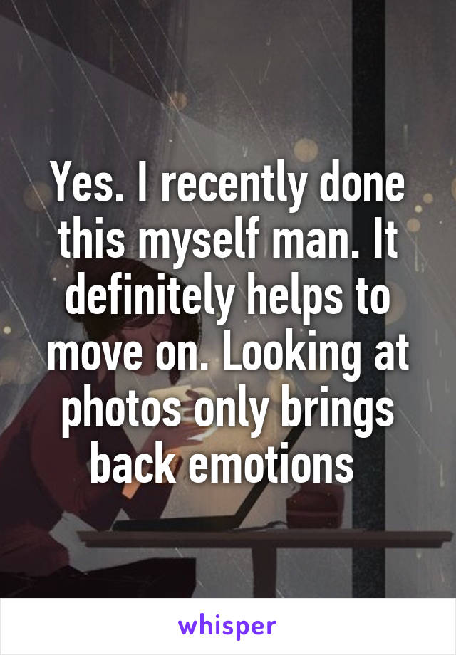 Yes. I recently done this myself man. It definitely helps to move on. Looking at photos only brings back emotions 