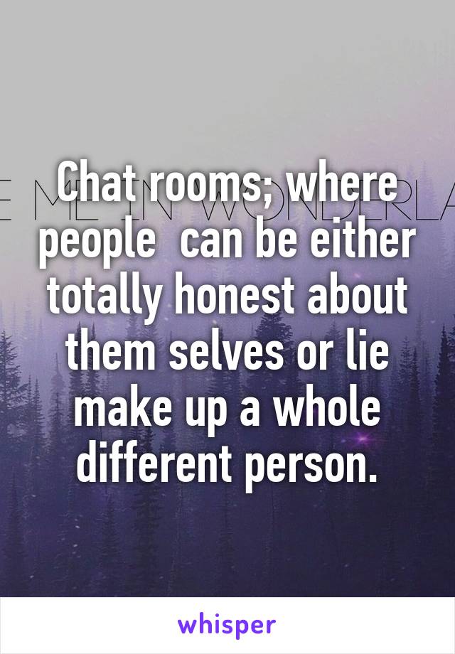 Chat rooms; where people  can be either totally honest about them selves or lie make up a whole different person.