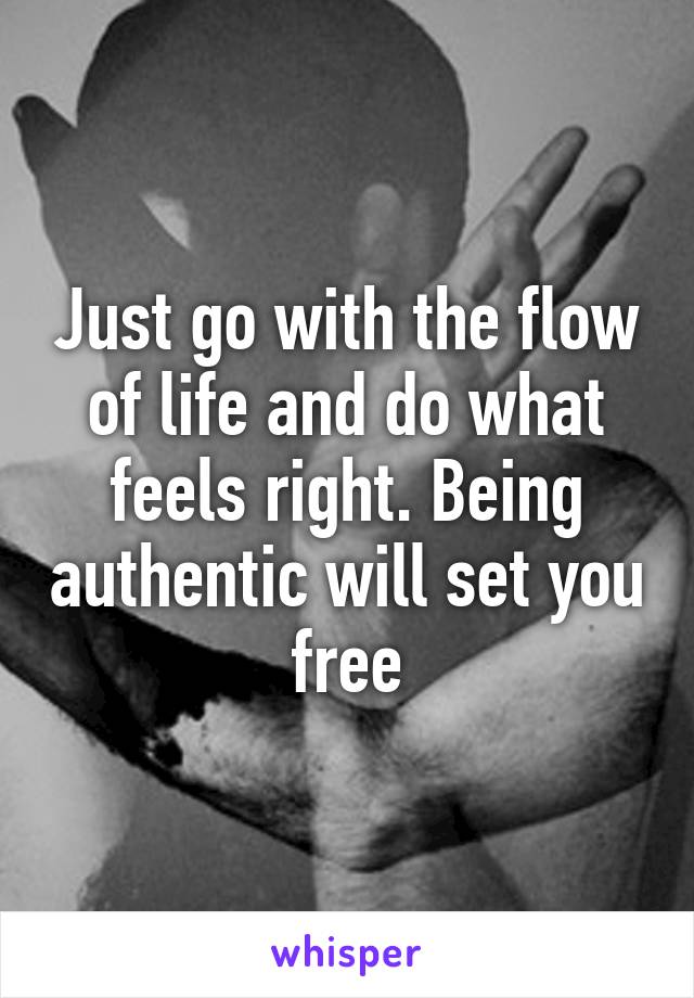 Just go with the flow of life and do what feels right. Being authentic will set you free