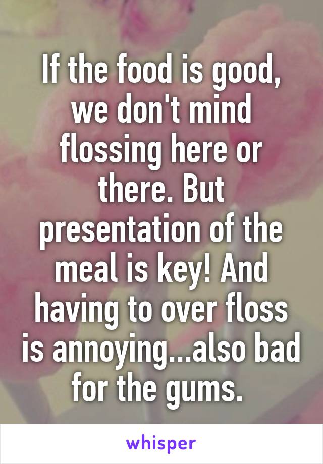 If the food is good, we don't mind flossing here or there. But presentation of the meal is key! And having to over floss is annoying...also bad for the gums. 