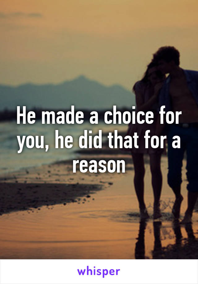 He made a choice for you, he did that for a reason