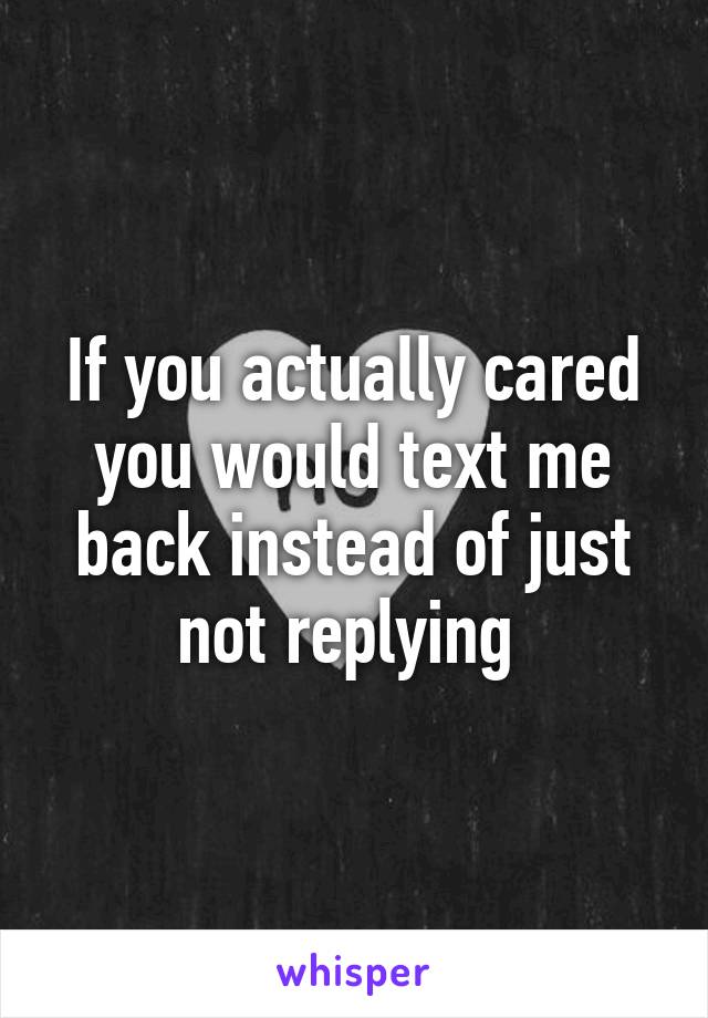 If you actually cared you would text me back instead of just not replying 