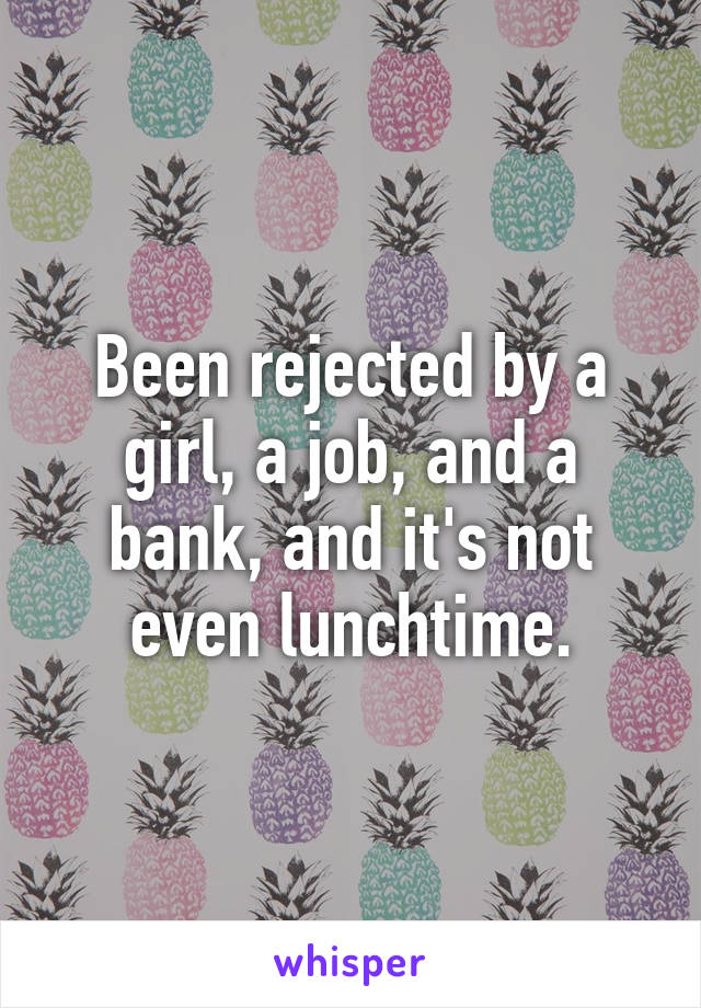 Been rejected by a girl, a job, and a bank, and it's not even lunchtime.