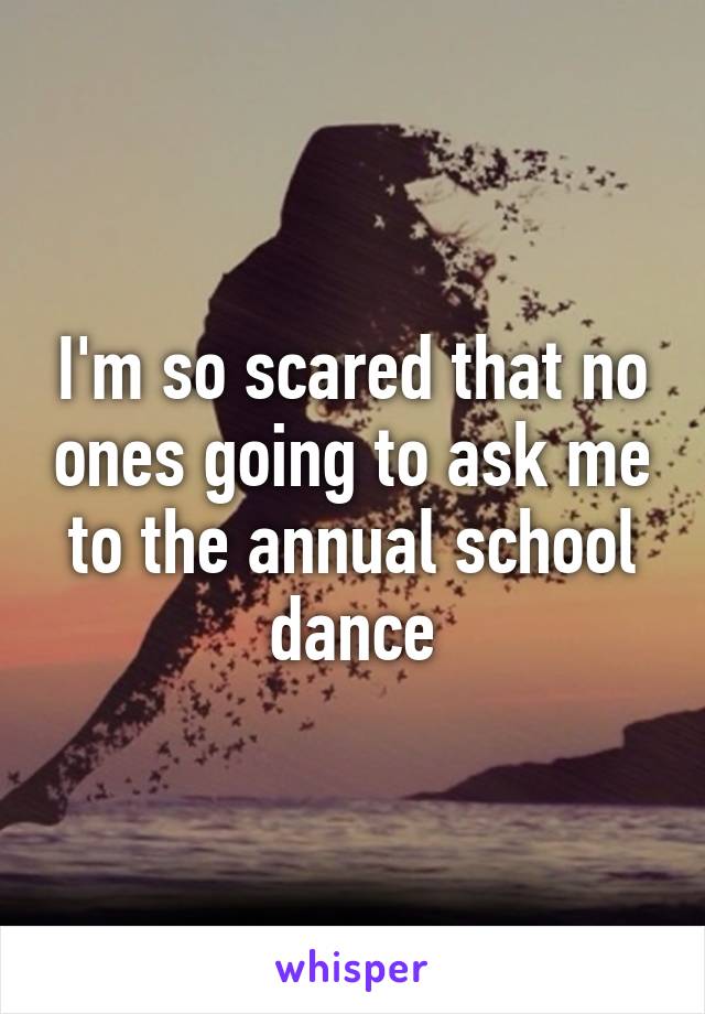 I'm so scared that no ones going to ask me to the annual school dance