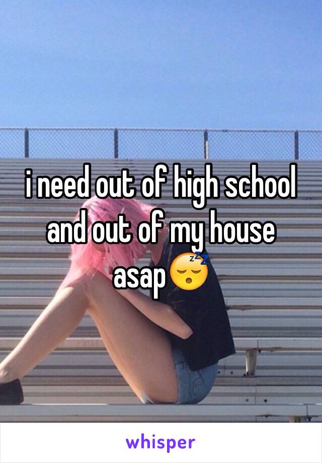 i need out of high school and out of my house asap😴