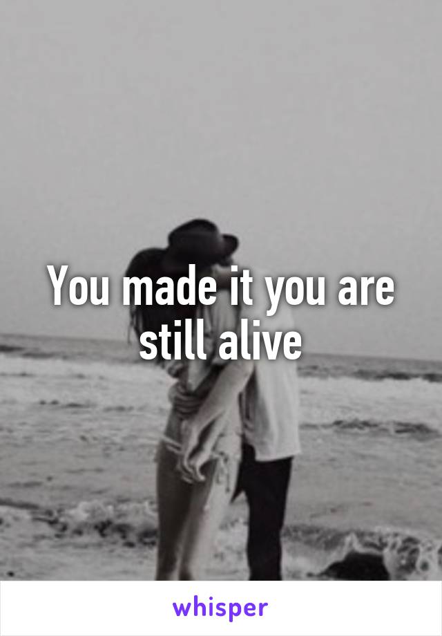 You made it you are still alive