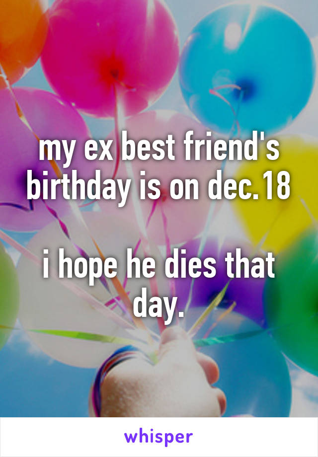 my ex best friend's birthday is on dec.18

i hope he dies that day.