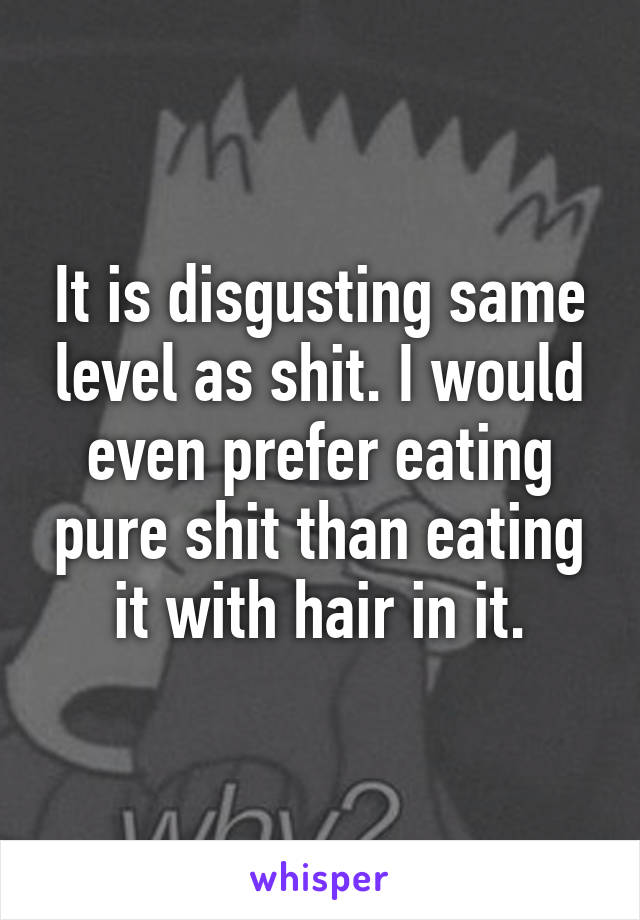 It is disgusting same level as shit. I would even prefer eating pure shit than eating it with hair in it.