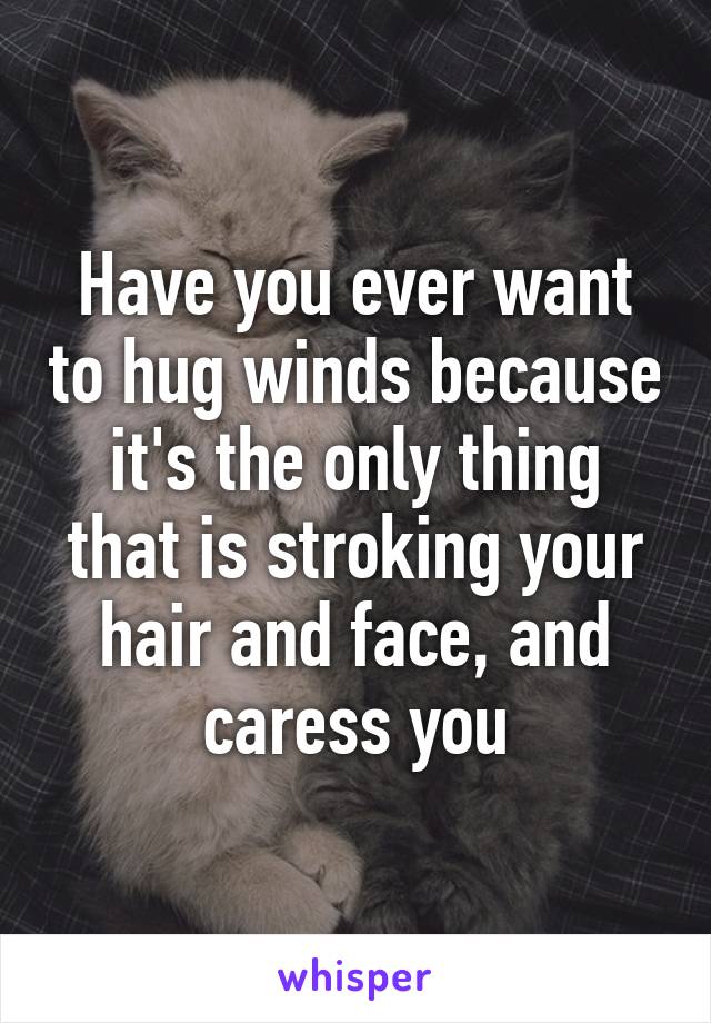 Have you ever want to hug winds because it's the only thing that is stroking your hair and face, and caress you