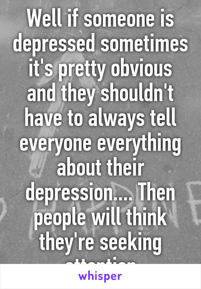Well if someone is depressed sometimes it's pretty obvious and they shouldn't have to always tell everyone everything about their depression.... Then people will think they're seeking attention