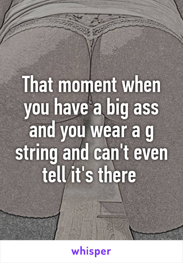 That moment when you have a big ass and you wear a g string and can't even tell it's there 