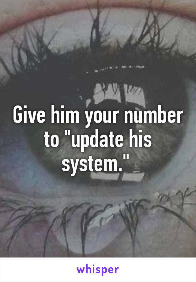 Give him your number to "update his system." 
