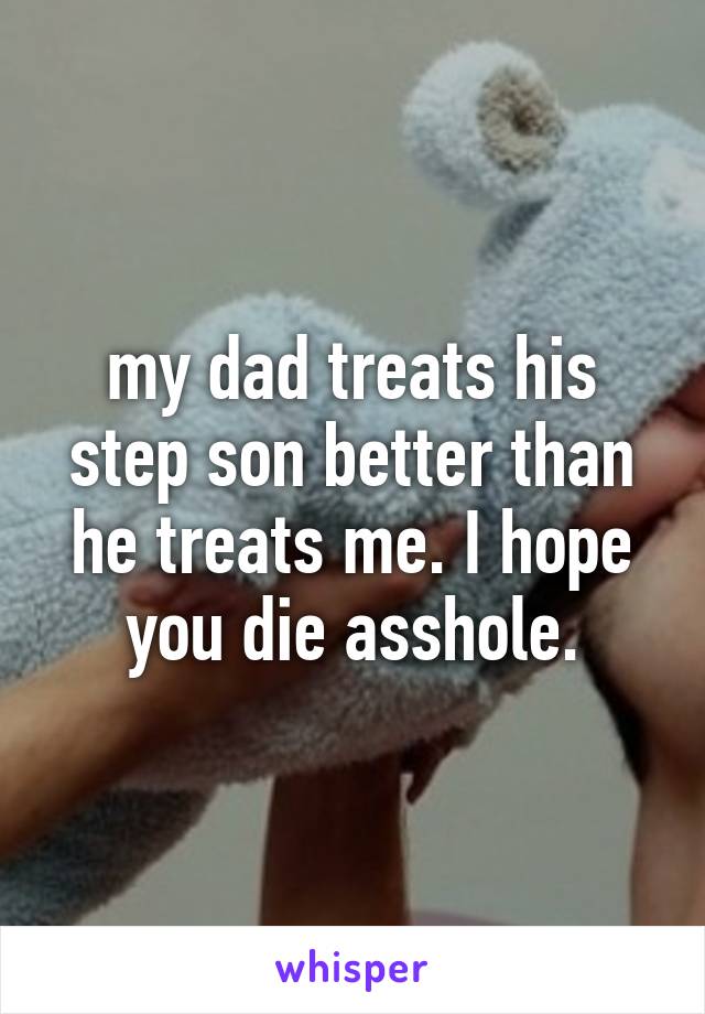 my dad treats his step son better than he treats me. I hope you die asshole.