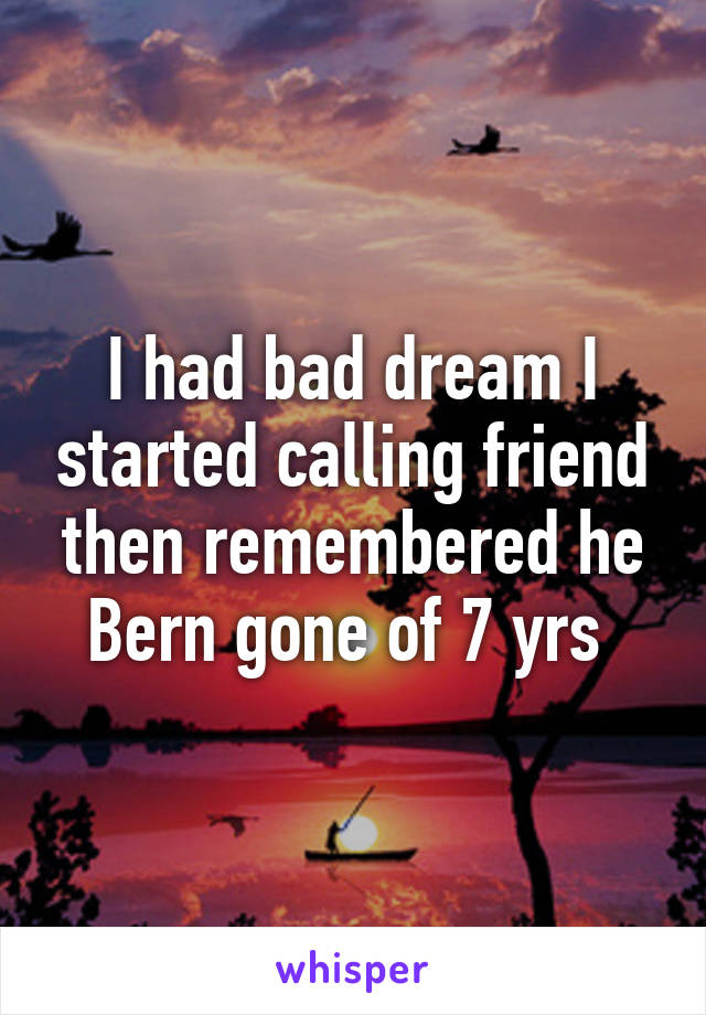 I had bad dream I started calling friend then remembered he Bern gone of 7 yrs 