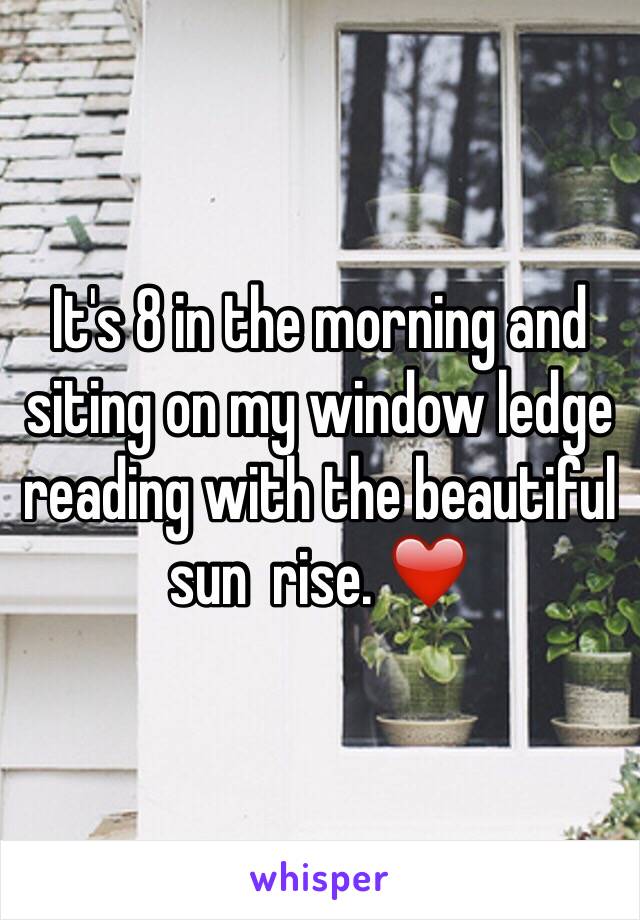 It's 8 in the morning and siting on my window ledge reading with the beautiful sun  rise. ❤️