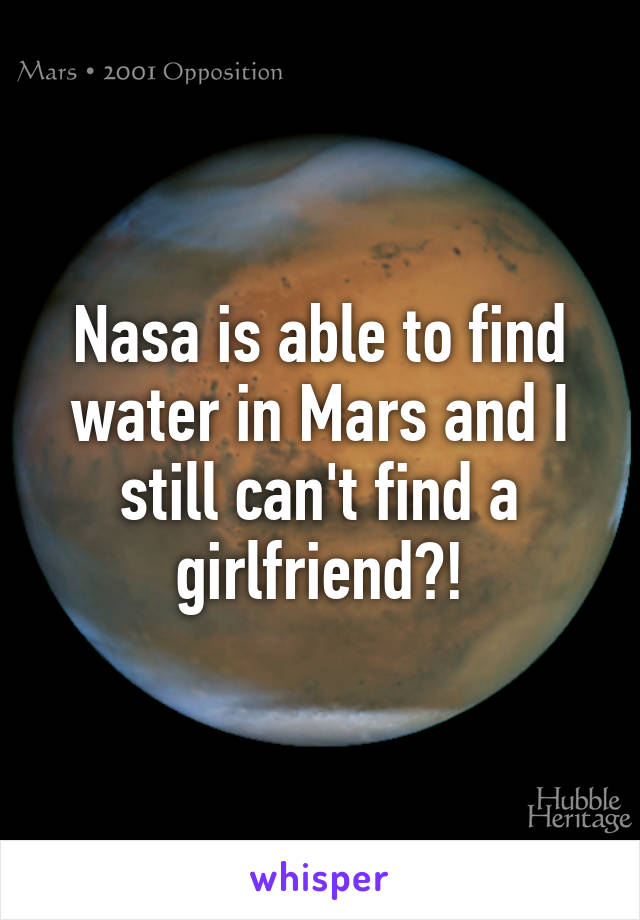 Nasa is able to find water in Mars and I still can't find a girlfriend?!