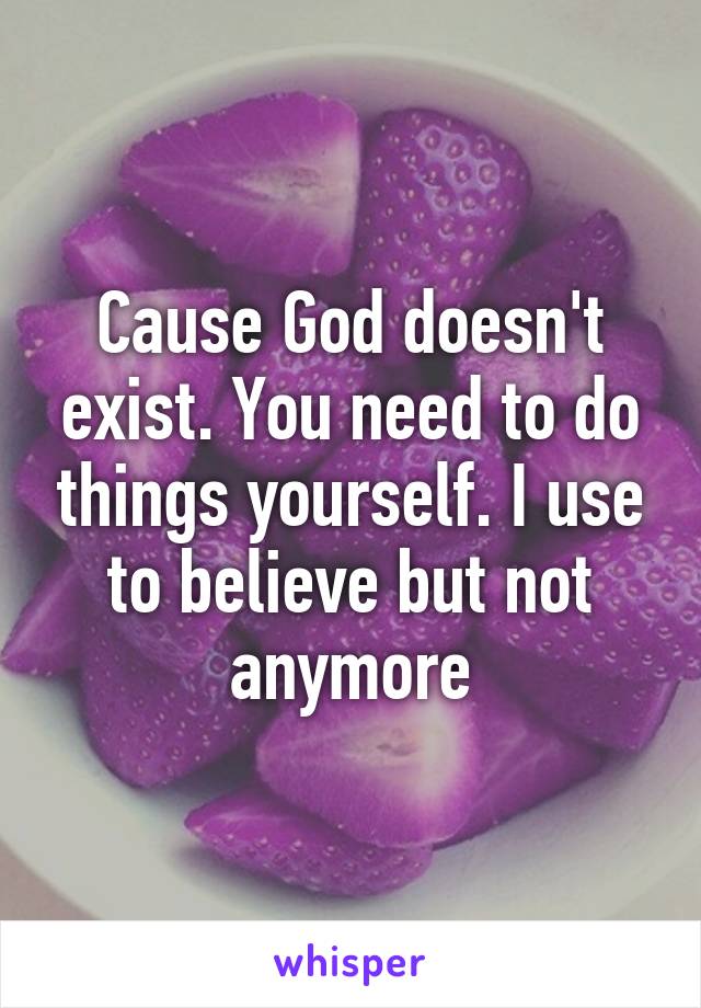 Cause God doesn't exist. You need to do things yourself. I use to believe but not anymore
