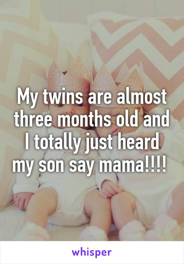 My twins are almost three months old and I totally just heard my son say mama!!!! 