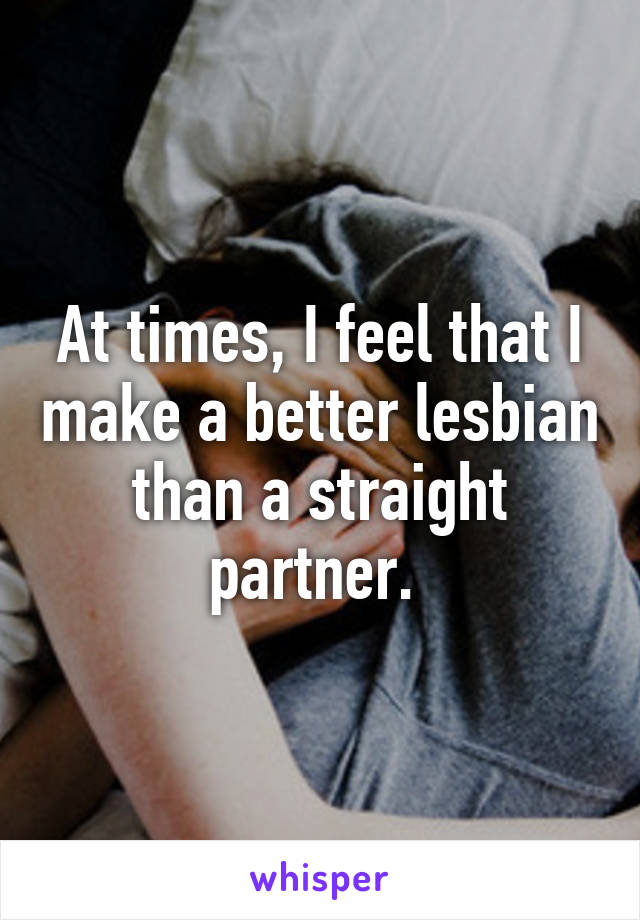 At times, I feel that I make a better lesbian than a straight partner. 