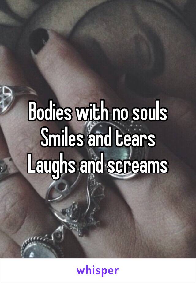 Bodies with no souls 
Smiles and tears 
Laughs and screams