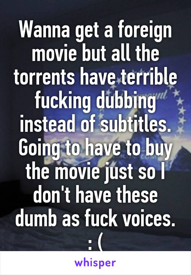 Wanna get a foreign movie but all the torrents have terrible fucking dubbing instead of subtitles. Going to have to buy the movie just so I don't have these dumb as fuck voices. : (
