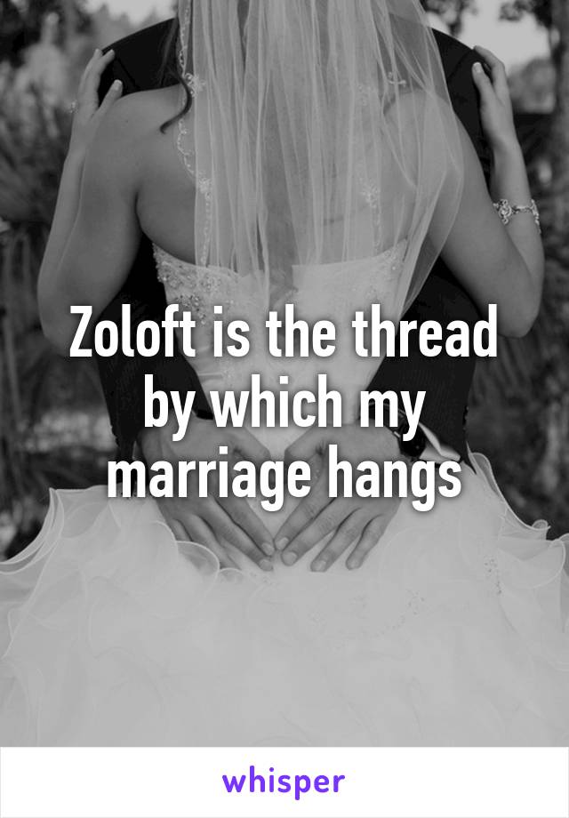 Zoloft is the thread by which my marriage hangs