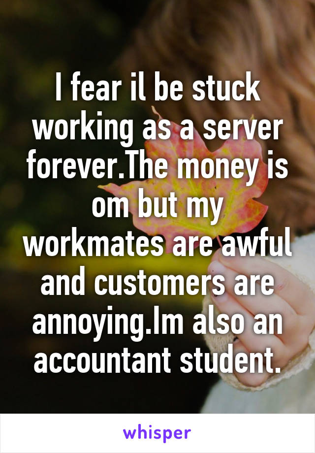 I fear il be stuck working as a server forever.The money is om but my workmates are awful and customers are annoying.Im also an accountant student.