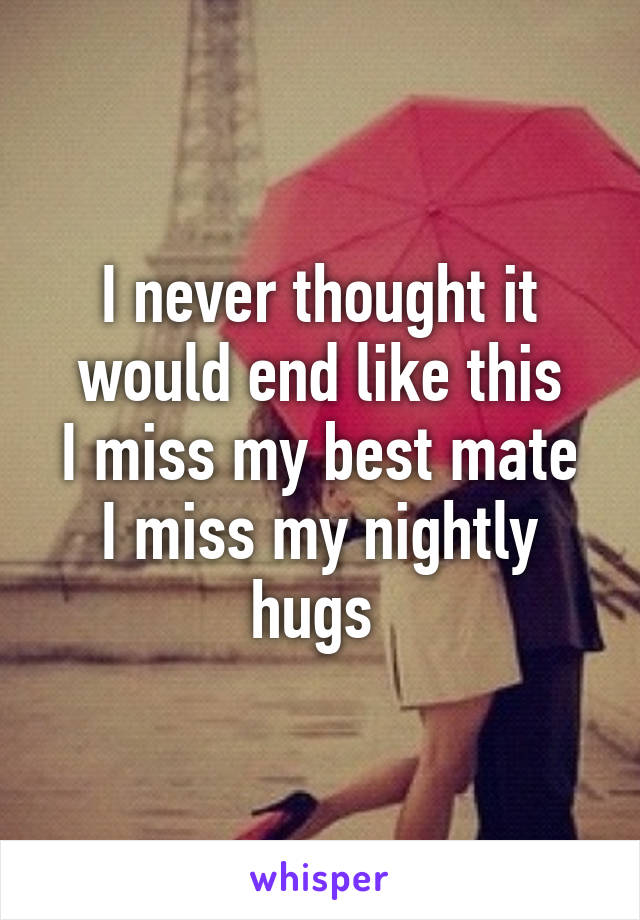 I never thought it would end like this
I miss my best mate
I miss my nightly hugs 