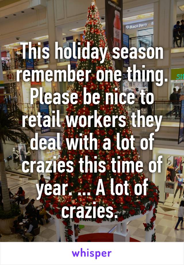 This holiday season remember one thing. Please be nice to retail workers they deal with a lot of crazies this time of year. ... A lot of crazies. 