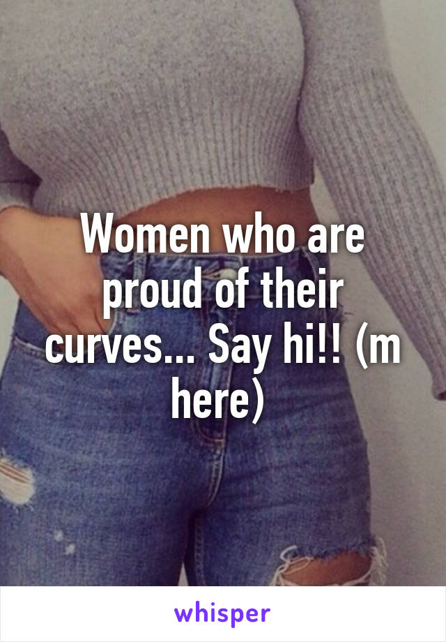 Women who are proud of their curves... Say hi!! (m here) 