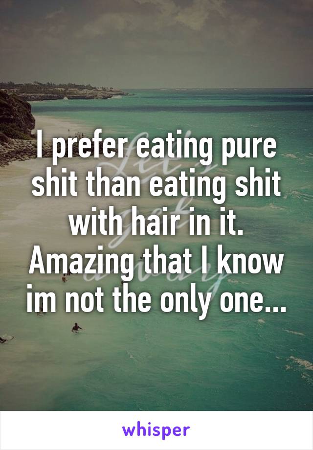 I prefer eating pure shit than eating shit with hair in it. Amazing that I know im not the only one...