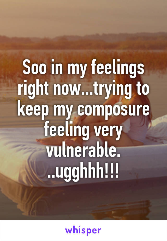 Soo in my feelings right now...trying to keep my composure feeling very vulnerable. ..ugghhh!!!