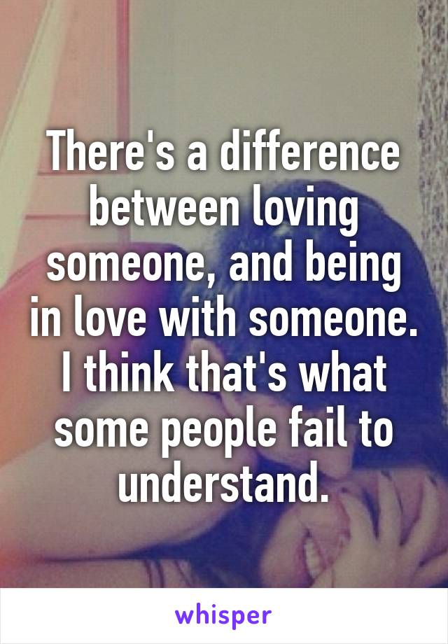 There's a difference between loving someone, and being in love with someone. I think that's what some people fail to understand.