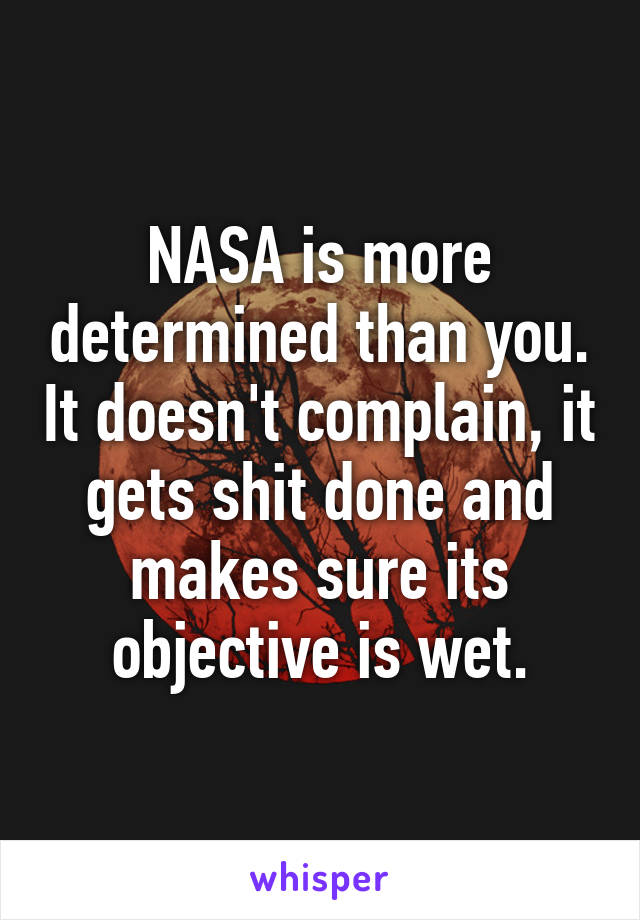NASA is more determined than you. It doesn't complain, it gets shit done and makes sure its objective is wet.