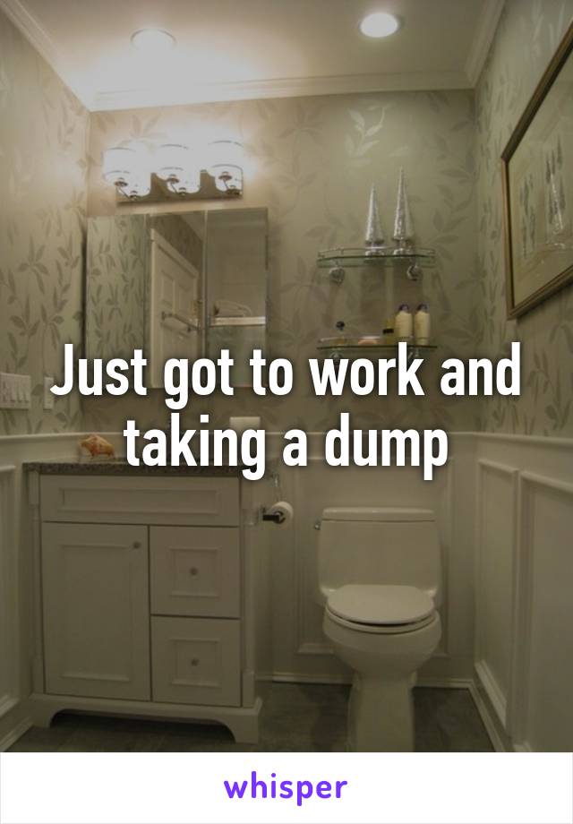 Just got to work and taking a dump
