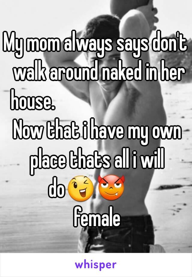 My mom always says don't  walk around naked in her house.                                  Now that i have my own place thats all i will do😉😈      female