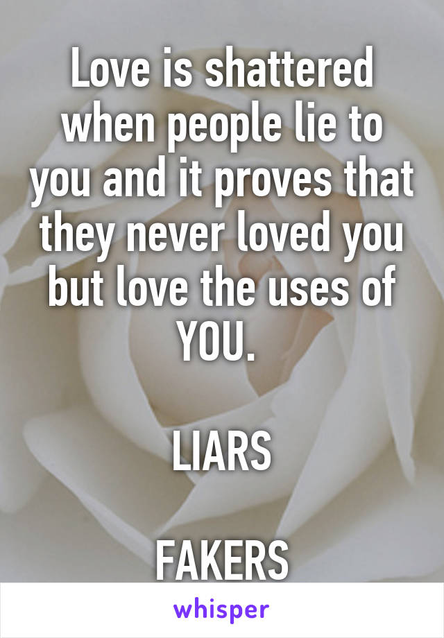 Love is shattered when people lie to you and it proves that they never loved you but love the uses of YOU. 

LIARS

FAKERS