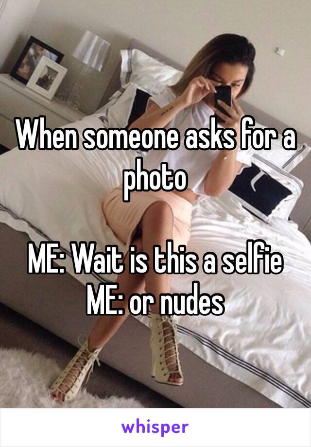 When someone asks for a photo

ME: Wait is this a selfie 
ME: or nudes