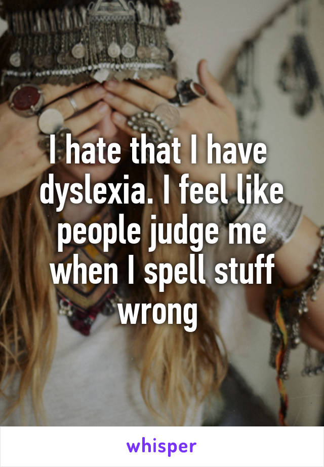 I hate that I have  dyslexia. I feel like people judge me when I spell stuff wrong 