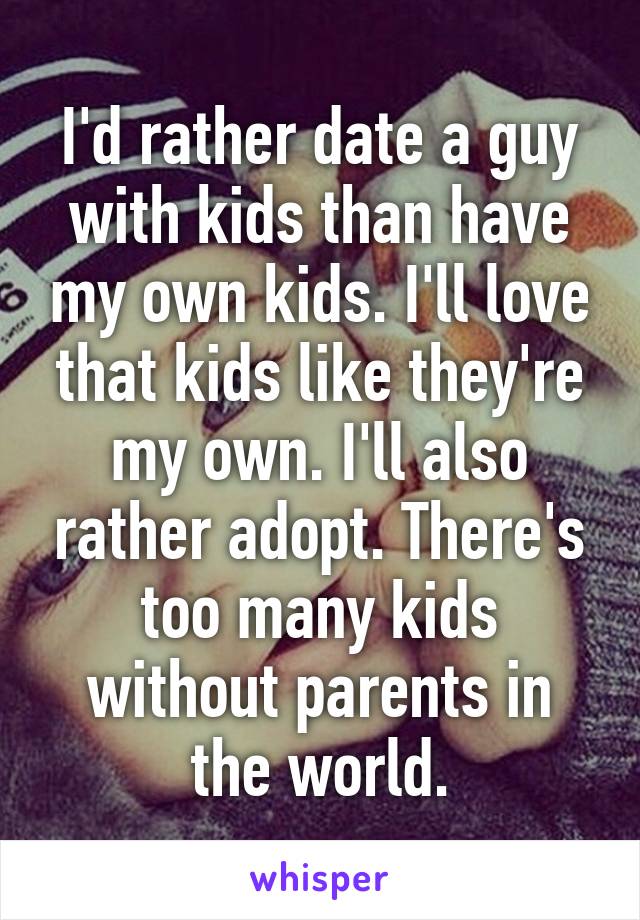I'd rather date a guy with kids than have my own kids. I'll love that kids like they're my own. I'll also rather adopt. There's too many kids without parents in the world.