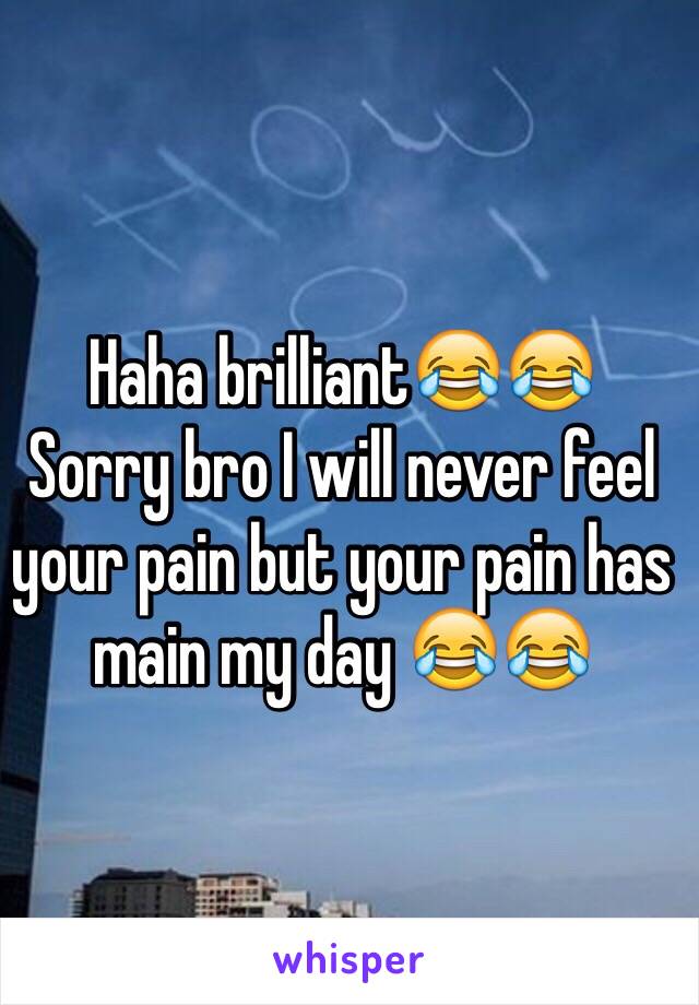 Haha brilliant😂😂
Sorry bro I will never feel your pain but your pain has main my day 😂😂
