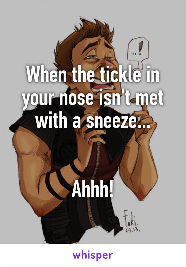 When the tickle in your nose isn't met with a sneeze...


Ahhh!