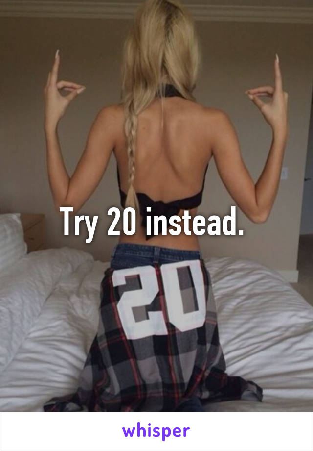 Try 20 instead. 