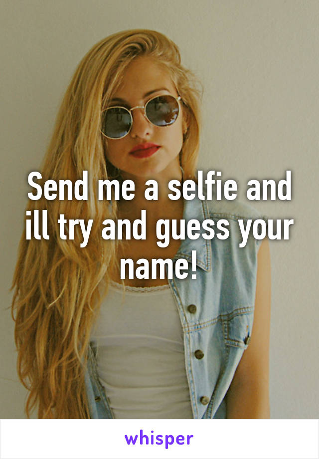 Send me a selfie and ill try and guess your name!
