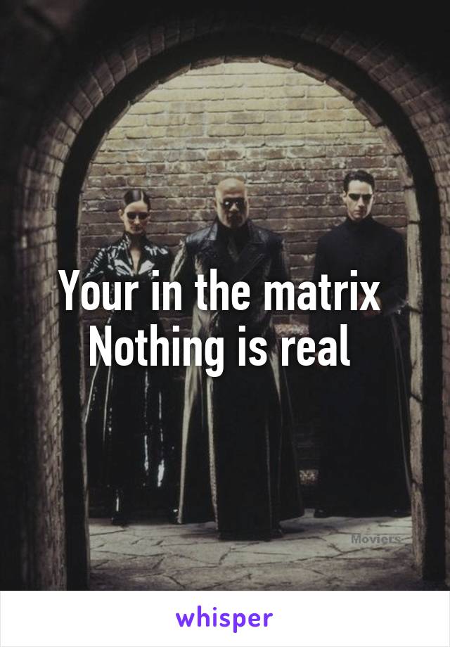 Your in the matrix 
Nothing is real 