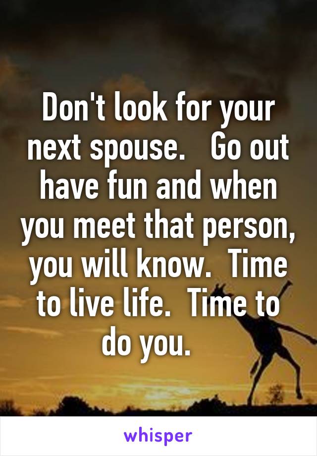 Don't look for your next spouse.   Go out have fun and when you meet that person, you will know.  Time to live life.  Time to do you.   