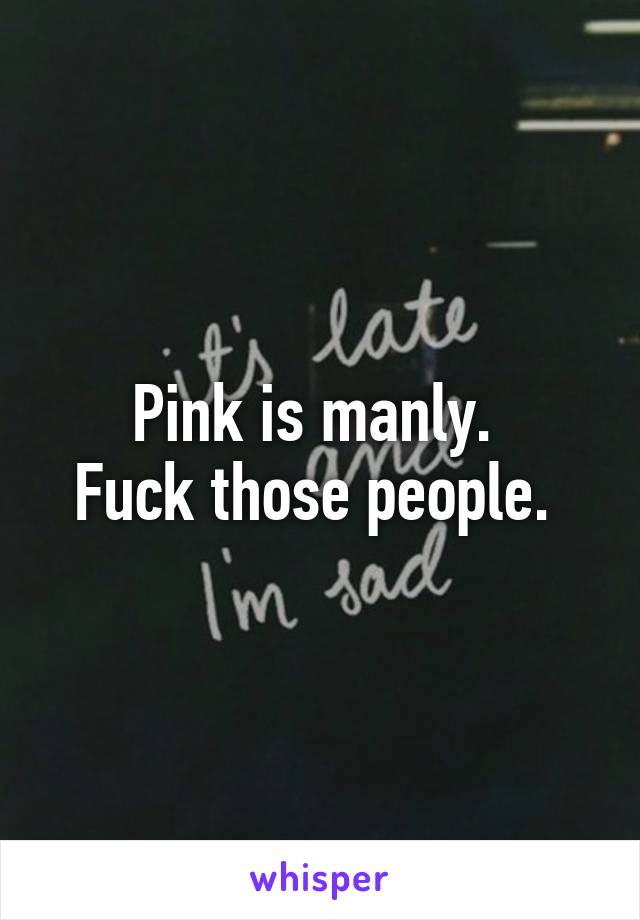 Pink is manly. 
Fuck those people. 