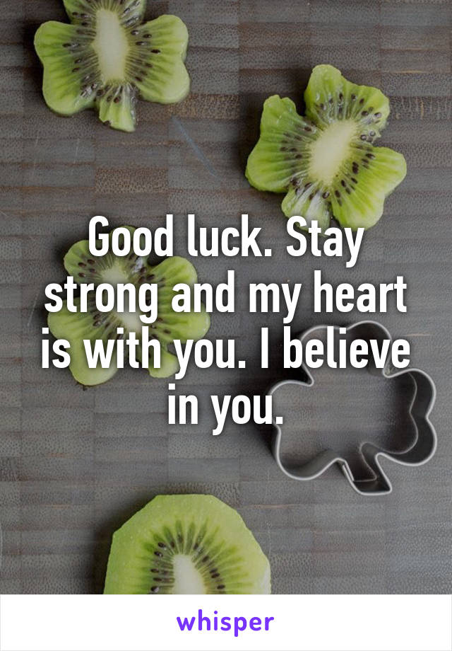 Good luck. Stay strong and my heart is with you. I believe in you.
