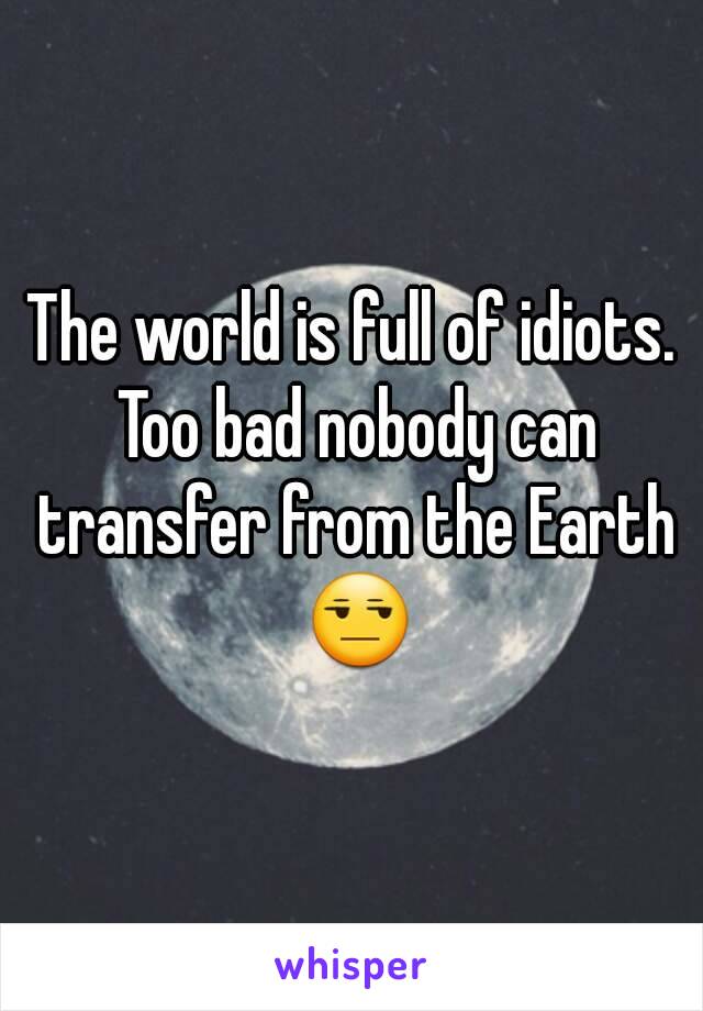 The world is full of idiots. Too bad nobody can transfer from the Earth 😒
